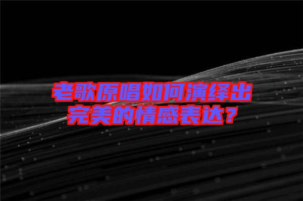 老歌原唱如何演繹出完美的情感表達(dá)？