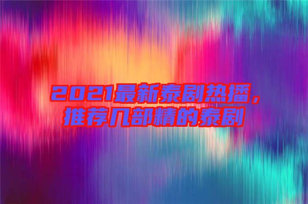 2021最新泰劇熱播，推薦幾部精的泰劇