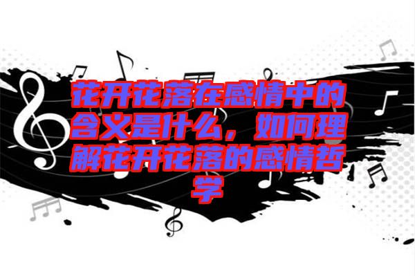 花開花落在感情中的含義是什么，如何理解花開花落的感情哲學