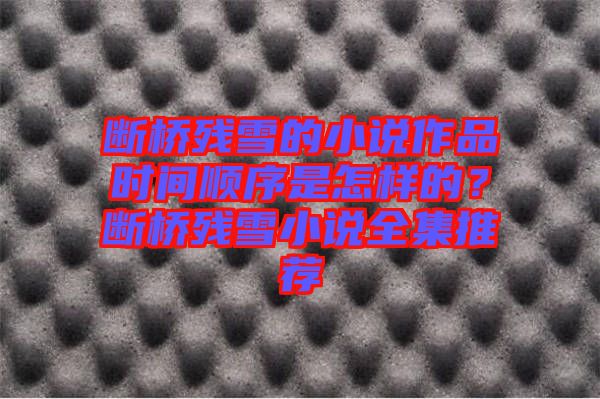 斷橋殘雪的小說作品時(shí)間順序是怎樣的？斷橋殘雪小說全集推薦