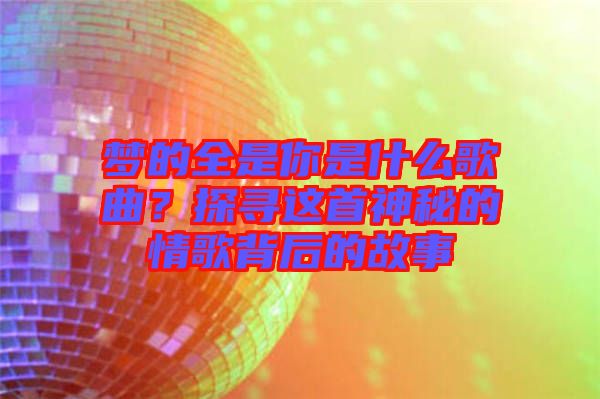 夢的全是你是什么歌曲？探尋這首神秘的情歌背后的故事