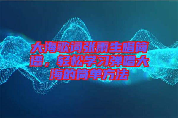 大海歌詞張雨生唱簡(jiǎn)譜，輕松學(xué)習(xí)彈唱大海的簡(jiǎn)單方法