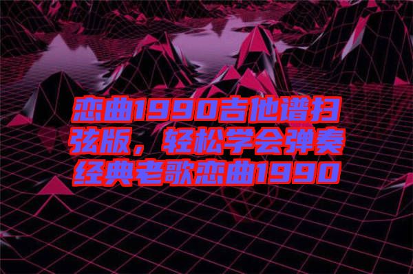 戀曲1990吉他譜掃弦版，輕松學(xué)會彈奏經(jīng)典老歌戀曲1990