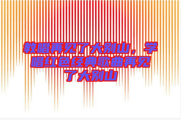 教唱再見了大別山，學(xué)唱紅色經(jīng)典歌曲再見了大別山