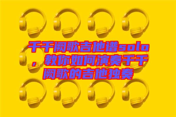 千千闕歌吉他譜solo，教你如何演奏千千闕歌的吉他獨奏