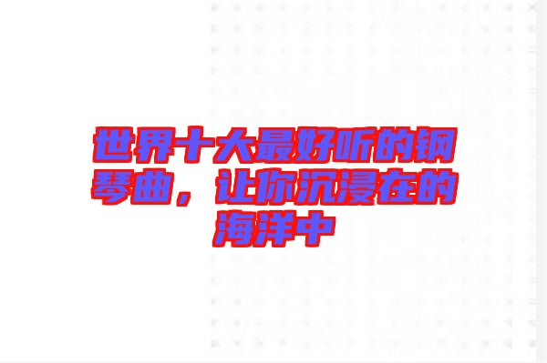 世界十大最好聽的鋼琴曲，讓你沉浸在的海洋中