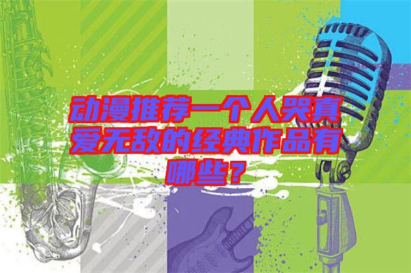 動(dòng)漫推薦一個(gè)人哭真愛(ài)無(wú)敵的經(jīng)典作品有哪些？