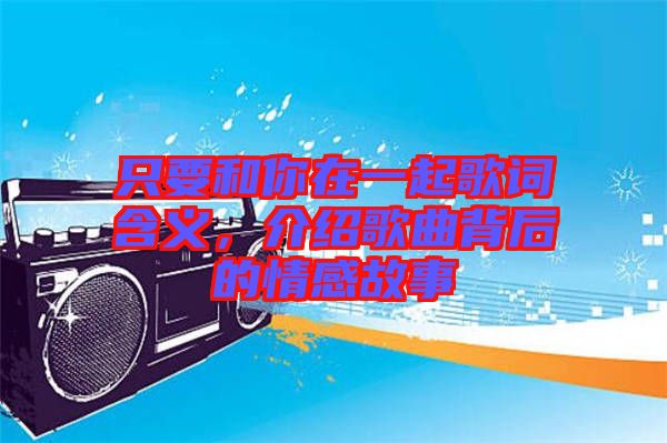 只要和你在一起歌詞含義，介紹歌曲背后的情感故事