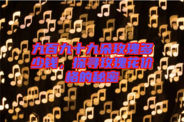 九百九十九朵玫瑰多少錢，探尋玫瑰花價(jià)格的秘密