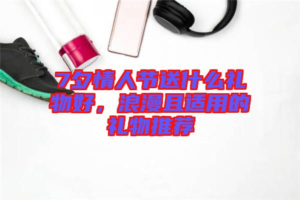 7夕情人節(jié)送什么禮物好，浪漫且適用的禮物推薦