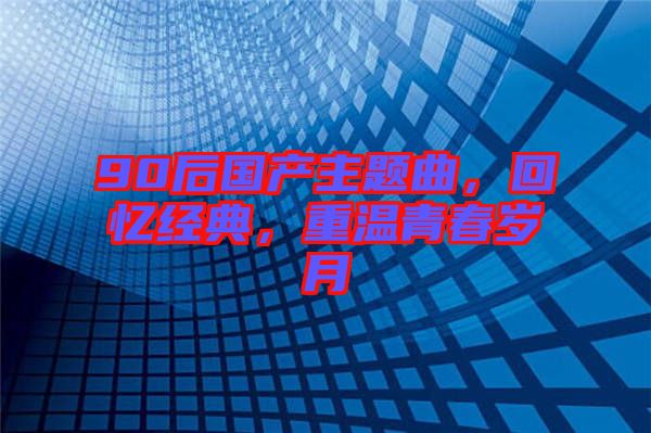90后國(guó)產(chǎn)主題曲，回憶經(jīng)典，重溫青春歲月