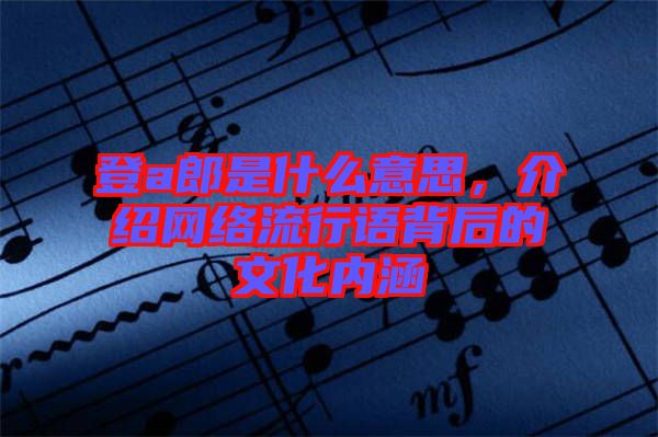 登a郎是什么意思，介紹網(wǎng)絡(luò)流行語(yǔ)背后的文化內(nèi)涵
