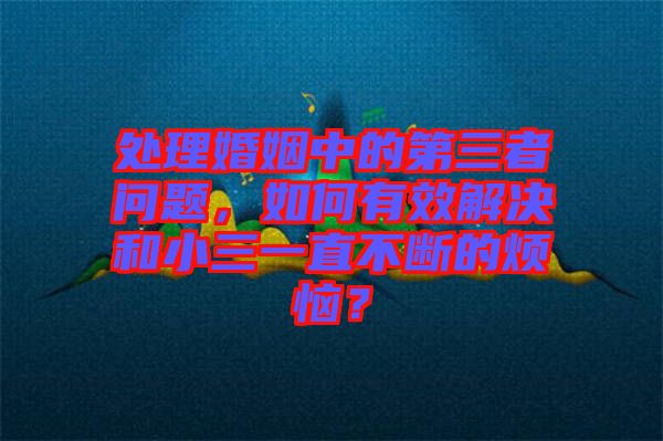 處理婚姻中的第三者問題，如何有效解決和小三一直不斷的煩惱？