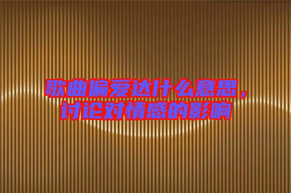 歌曲偏愛達什么意思，討論對情感的影響