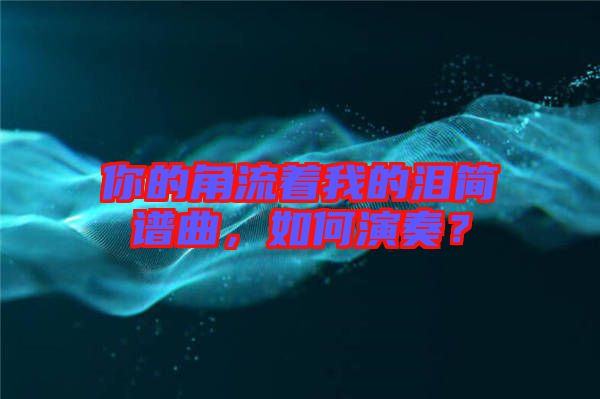 你的角流著我的淚簡(jiǎn)譜曲，如何演奏？