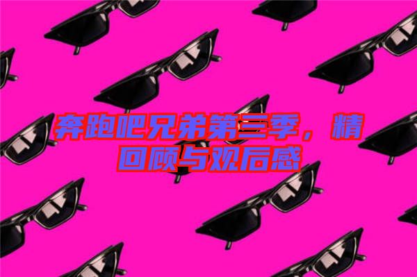 奔跑吧兄弟第三季，精回顧與觀后感