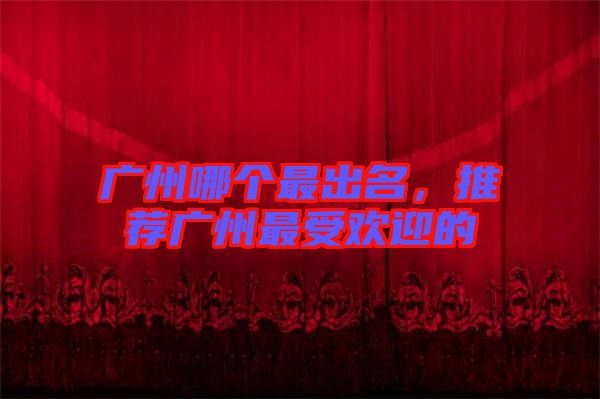 廣州哪個(gè)最出名，推薦廣州最受歡迎的