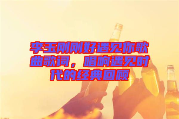 李玉剛剛好遇見你歌曲歌詞，唱響遇見時代的經(jīng)典回顧