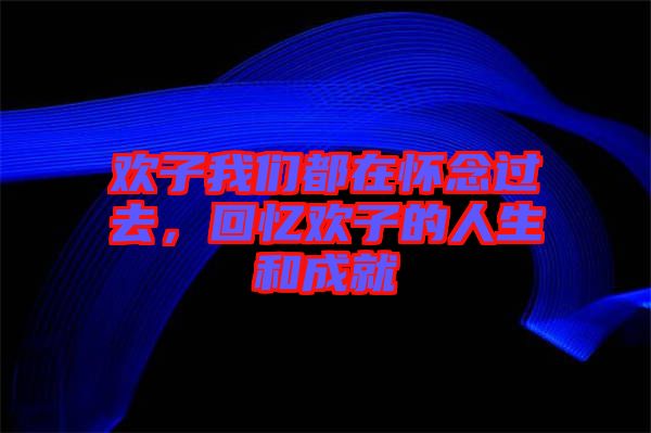 歡子我們都在懷念過(guò)去，回憶歡子的人生和成就