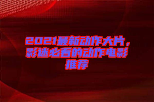 2021最新動作大片，影迷必看的動作電影推薦