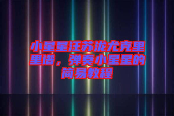 小星星汪蘇瀧尤克里里譜，彈奏小星星的簡易教程