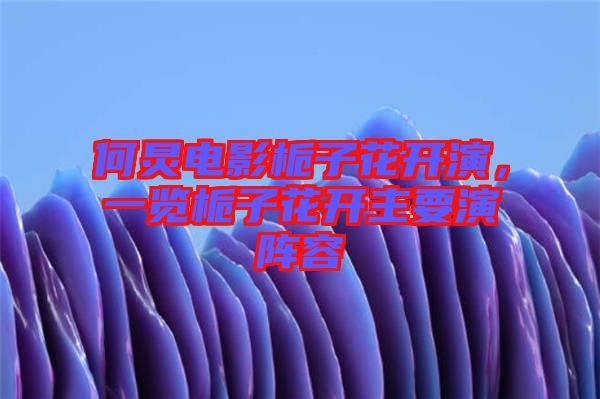 何炅電影梔子花開演，一覽梔子花開主要演陣容