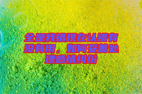 全是我錯(cuò)現(xiàn)在認(rèn)錯(cuò)有沒有用，如何妥善處理感情糾紛