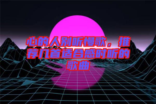 心的人別聽(tīng)慢歌，推薦幾首適合感時(shí)聽(tīng)的歌曲