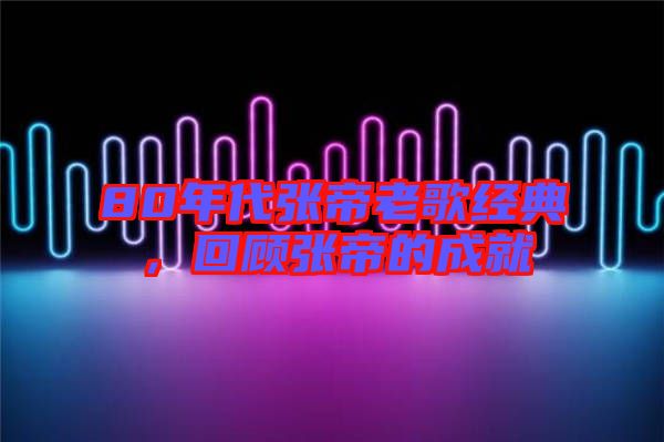 80年代張帝老歌經(jīng)典，回顧張帝的成就