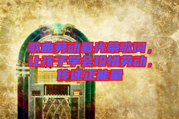 歌曲勞動最光榮歌詞，讓孩子學(xué)會珍惜勞動，傳遞正能量