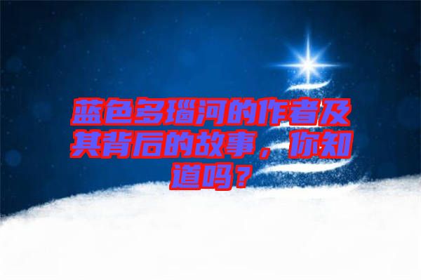 藍色多瑙河的作者及其背后的故事，你知道嗎？