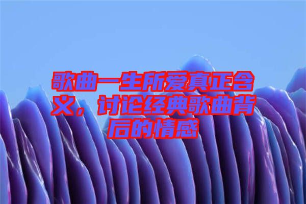 歌曲一生所愛真正含義，討論經典歌曲背后的情感