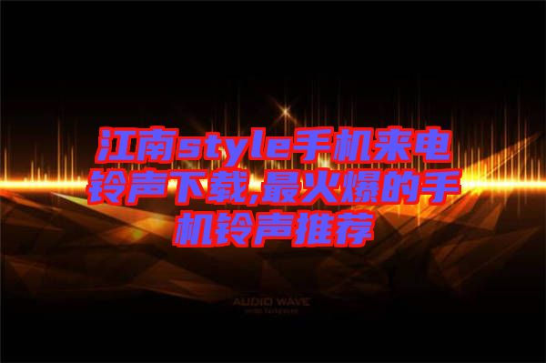 江南style手機(jī)來電鈴聲下載,最火爆的手機(jī)鈴聲推薦