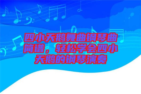 四小天鵝舞曲鋼琴曲簡(jiǎn)譜，輕松學(xué)會(huì)四小天鵝的鋼琴演奏
