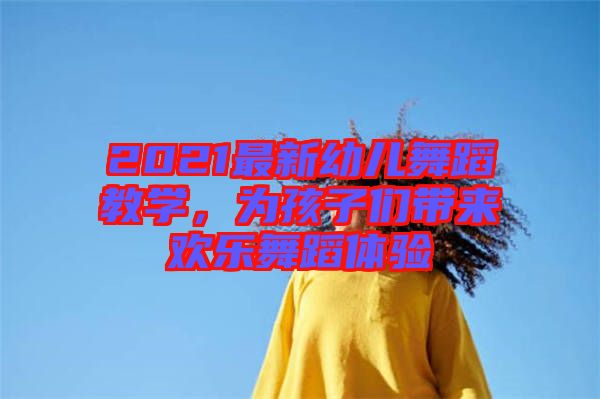 2021最新幼兒舞蹈教學(xué)，為孩子們帶來歡樂舞蹈體驗