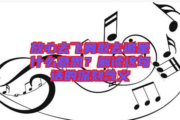 放心去飛勇敢去追是什么意思？解讀這句話的深刻含義
