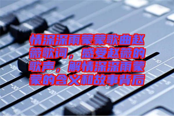情深深雨蒙蒙歌曲趙薇歌詞，感受趙薇的歌聲，解情深深雨蒙蒙的含義和故事背后