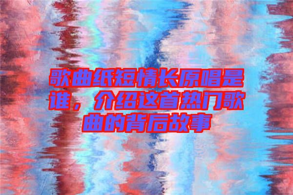 歌曲紙短情長(zhǎng)原唱是誰，介紹這首熱門歌曲的背后故事