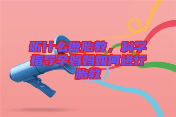 聽什么做胎教，科學指導(dǎo)孕媽媽如何進行胎教
