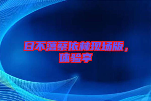 日不落蔡依林現(xiàn)場版，體驗享