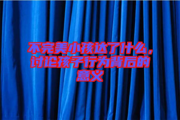 不完美小孩達了什么，討論孩子行為背后的意義