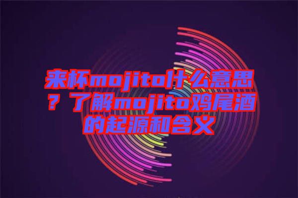 來(lái)杯mojito什么意思？了解mojito雞尾酒的起源和含義