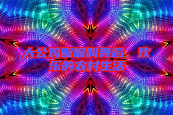 大公雞喔喔叫舞蹈，歡樂的農(nóng)村生活