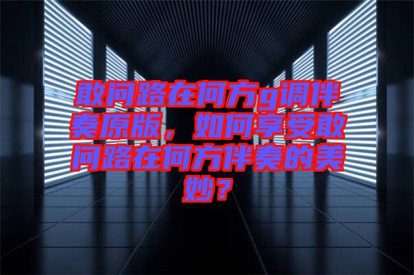 敢問路在何方g調(diào)伴奏原版，如何享受敢問路在何方伴奏的美妙？