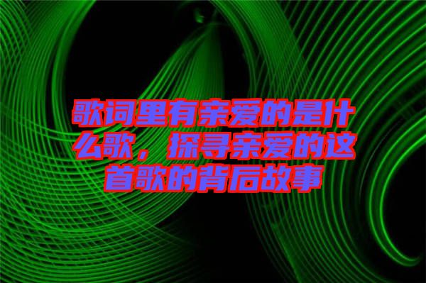 歌詞里有親愛(ài)的是什么歌，探尋親愛(ài)的這首歌的背后故事