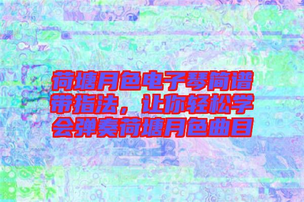 荷塘月色電子琴簡譜帶指法，讓你輕松學會彈奏荷塘月色曲目