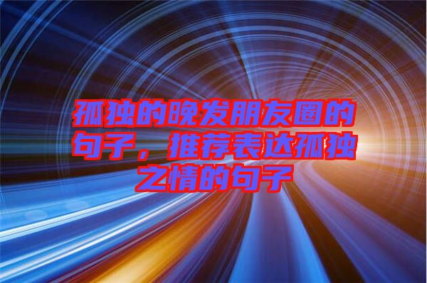 孤獨的晚發(fā)朋友圈的句子，推薦表達(dá)孤獨之情的句子