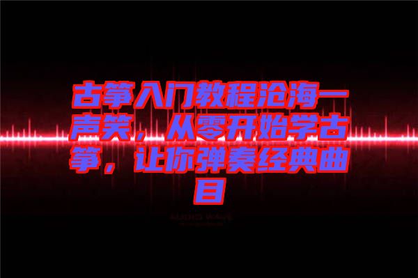 古箏入門教程滄海一聲笑，從零開始學古箏，讓你彈奏經(jīng)典曲目