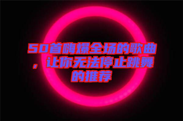 50首嗨爆全場的歌曲，讓你無法停止跳舞的推薦