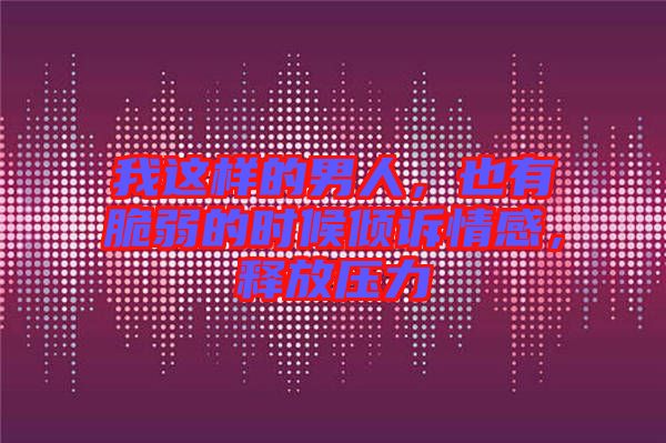 我這樣的男人，也有脆弱的時候傾訴情感，釋放壓力